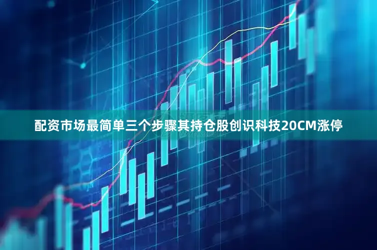 配资市场最简单三个步骤其持仓股创识科技20CM涨停