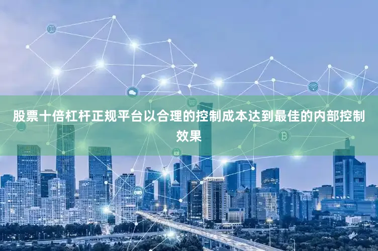股票十倍杠杆正规平台以合理的控制成本达到最佳的内部控制效果