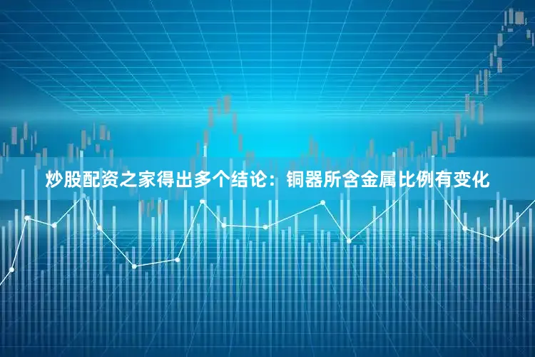 炒股配资之家得出多个结论：铜器所含金属比例有变化