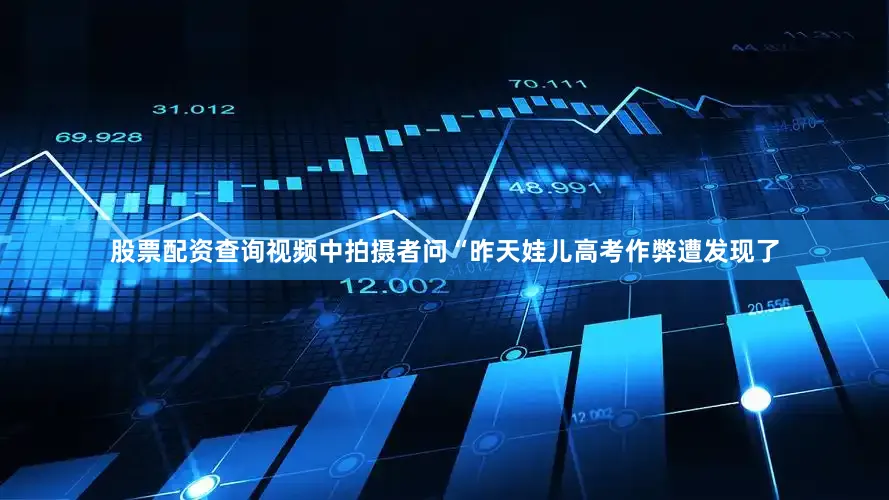 股票配资查询视频中拍摄者问“昨天娃儿高考作弊遭发现了