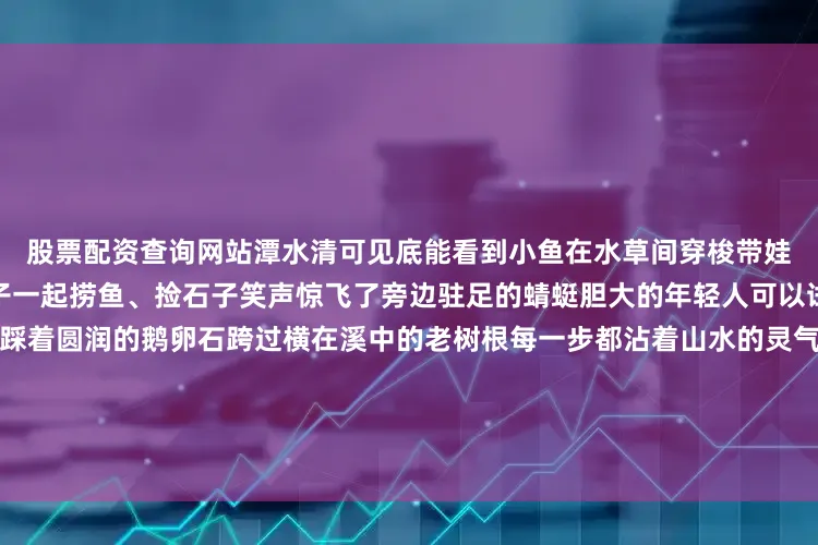 股票配资查询网站潭水清可见底能看到小鱼在水草间穿梭带娃的家长不妨备个小网兜和孩子一起捞鱼、捡石子笑声惊飞了旁边驻足的蜻蜓胆大的年轻人可以试试溯溪沿着溪流往上攀爬踩着圆润的鹅卵石跨过横在溪中的老树根每一步都沾着山水的灵气玩累了就坐在路旁的休闲椅上打开一瓶畅爽的冷饮看孩子们追着蝴蝶嬉戏脑中闪现着龙门涧的传说与古今人间烟火气最抚凡人心如此良辰美景怎会少的了美食和饮品的相拥溪畔美食广场+餐厅的山野美食风暴