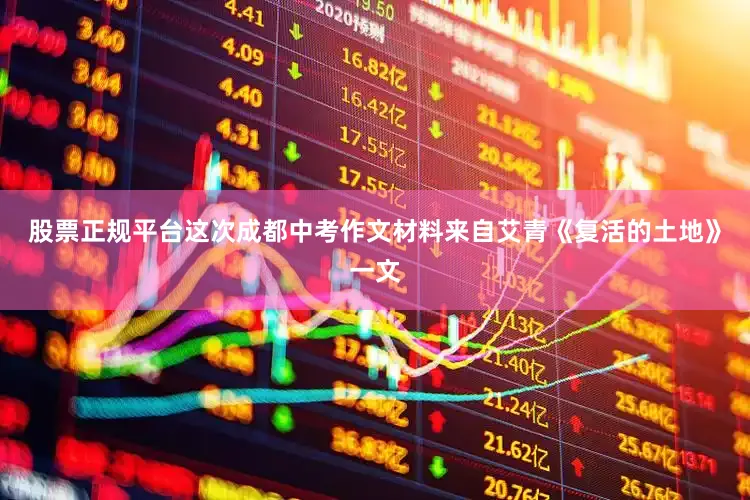 股票正规平台这次成都中考作文材料来自艾青《复活的土地》一文