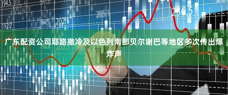 广东配资公司耶路撒冷及以色列南部贝尔谢巴等地区多次传出爆炸声