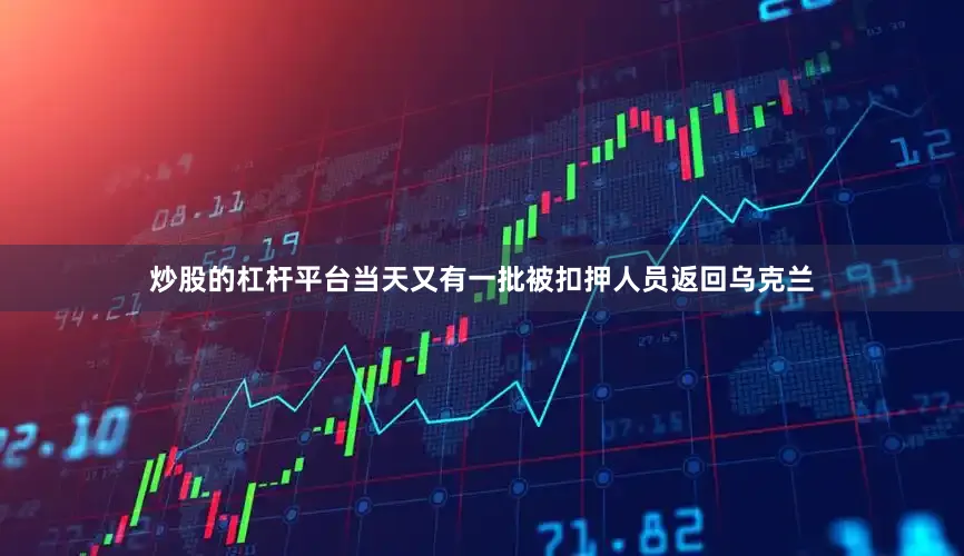 炒股的杠杆平台当天又有一批被扣押人员返回乌克兰