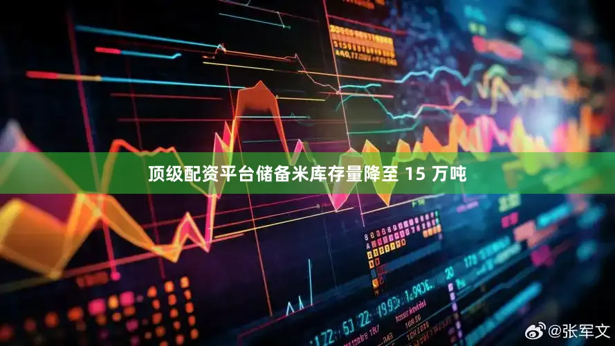 顶级配资平台储备米库存量降至 15 万吨