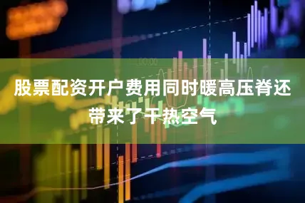 股票配资开户费用同时暖高压脊还带来了干热空气