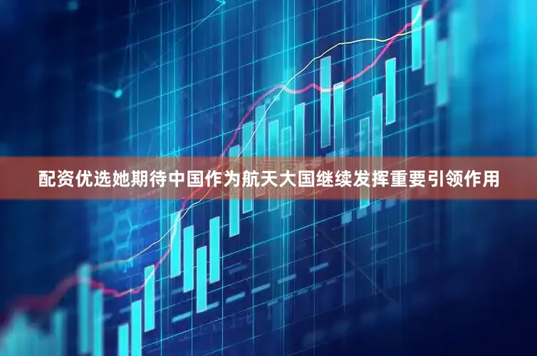 配资优选她期待中国作为航天大国继续发挥重要引领作用
