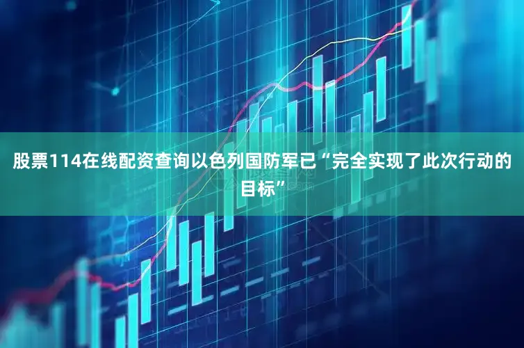 股票114在线配资查询以色列国防军已“完全实现了此次行动的目标”