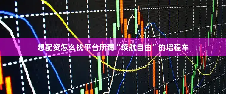 想配资怎么找平台所谓“续航自由”的增程车