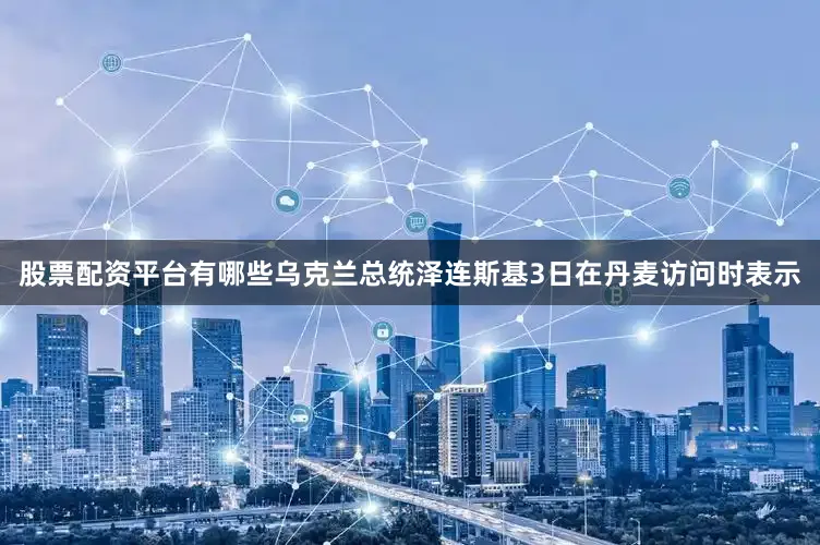 股票配资平台有哪些乌克兰总统泽连斯基3日在丹麦访问时表示