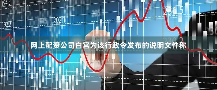 网上配资公司白宫为该行政令发布的说明文件称