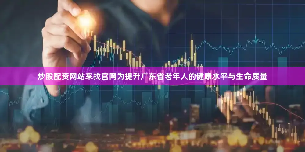 炒股配资网站来找官网为提升广东省老年人的健康水平与生命质量