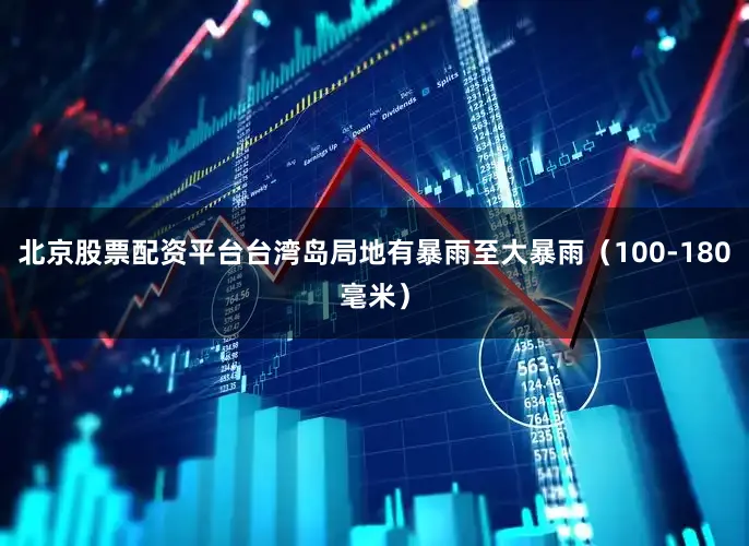 北京股票配资平台台湾岛局地有暴雨至大暴雨（100-180毫米）