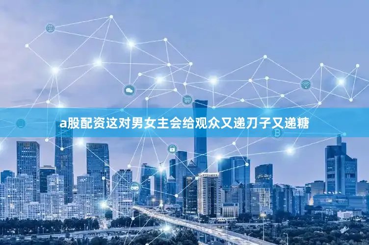 a股配资这对男女主会给观众又递刀子又递糖