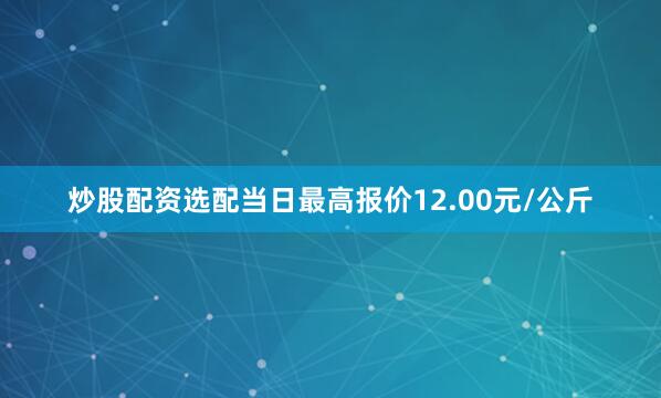 炒股配资选配当日最高报价12.00元/公斤