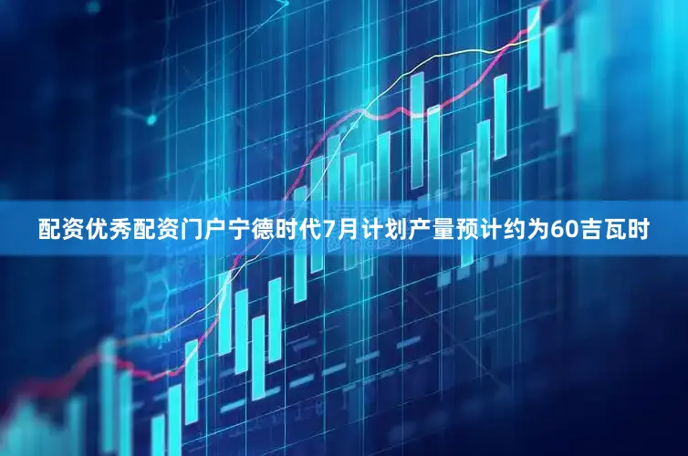 配资优秀配资门户宁德时代7月计划产量预计约为60吉瓦时