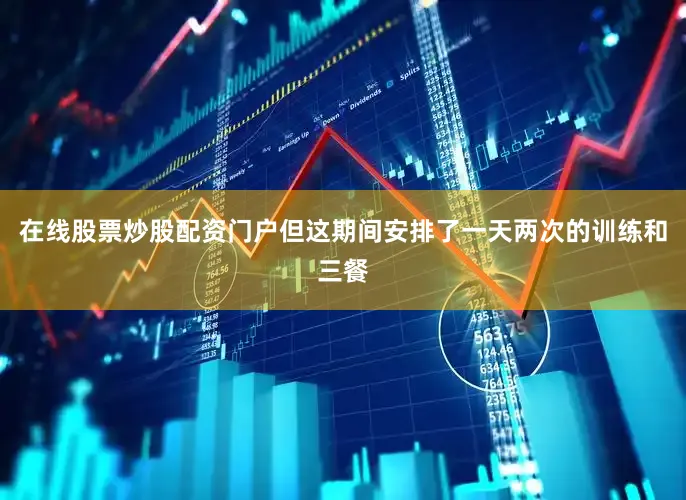 在线股票炒股配资门户但这期间安排了一天两次的训练和三餐