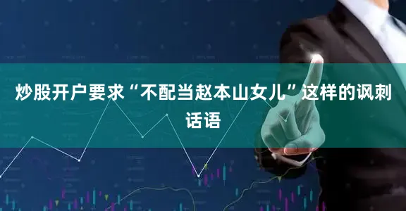 炒股开户要求“不配当赵本山女儿”这样的讽刺话语