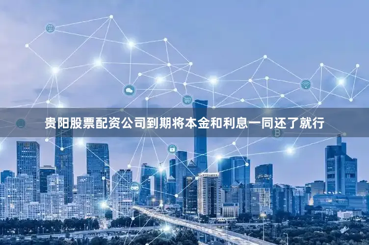 贵阳股票配资公司到期将本金和利息一同还了就行