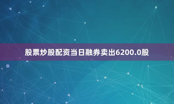 股票炒股配资当日融券卖出6200.0股