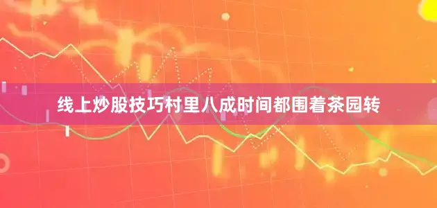 线上炒股技巧村里八成时间都围着茶园转