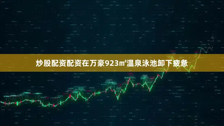 炒股配资配资在万豪923㎡温泉泳池卸下疲惫