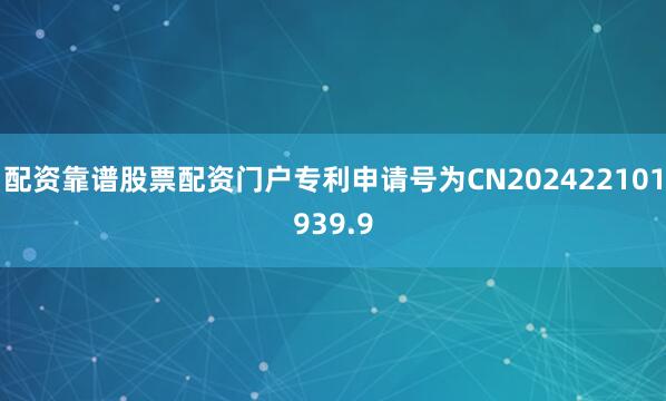配资靠谱股票配资门户专利申请号为CN202422101939.9