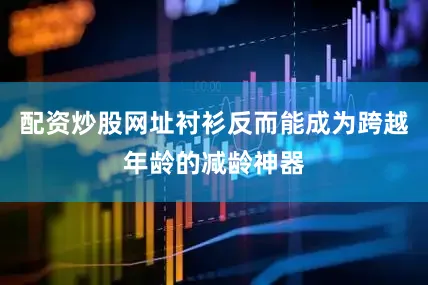 配资炒股网址衬衫反而能成为跨越年龄的减龄神器