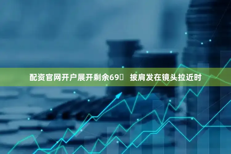 配资官网开户展开剩余69 披肩发在镜头拉近时