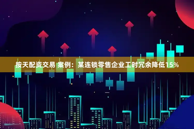 按天配资交易 案例：某连锁零售企业工时冗余降低15%