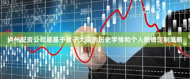 泸州配资公司能基于孩子大量的历史学情和个人图谱定制策略