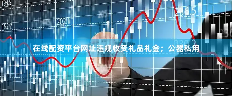 在线配资平台网址违规收受礼品礼金；公器私用