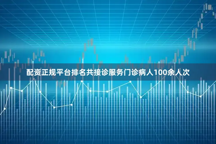 配资正规平台排名共接诊服务门诊病人100余人次