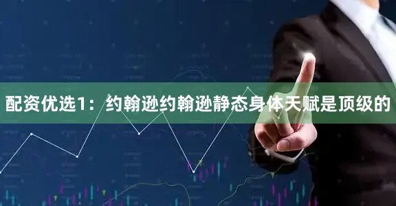 配资优选1：约翰逊约翰逊静态身体天赋是顶级的