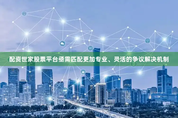 配资世家股票平台亟需匹配更加专业、灵活的争议解决机制