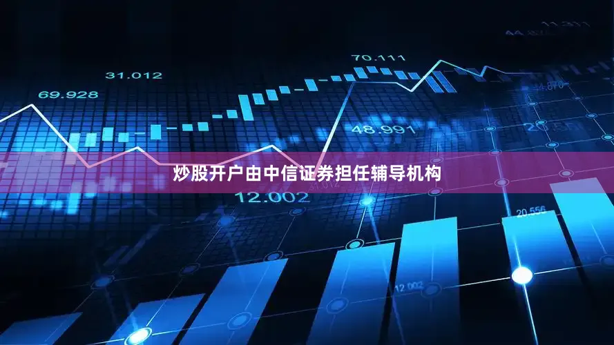 炒股开户由中信证券担任辅导机构