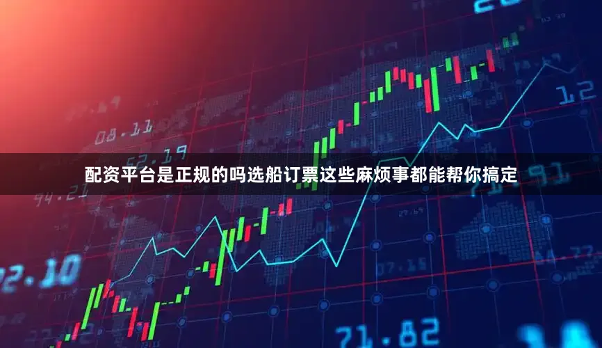 配资平台是正规的吗选船订票这些麻烦事都能帮你搞定