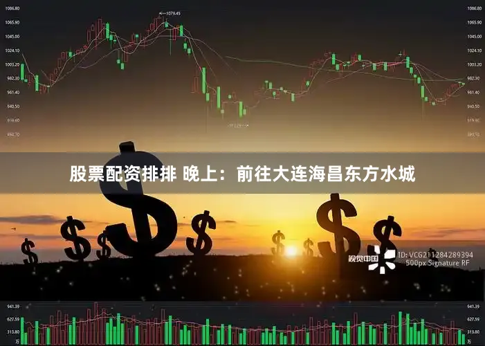 股票配资排排 晚上：前往大连海昌东方水城
