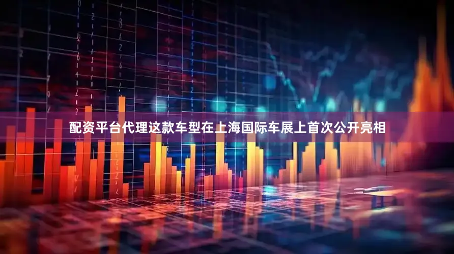配资平台代理这款车型在上海国际车展上首次公开亮相