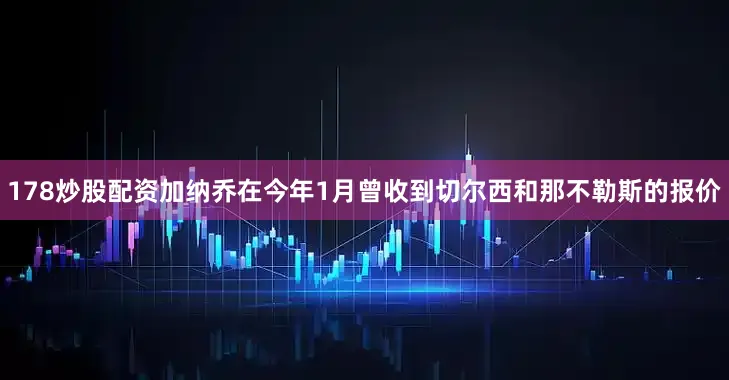 178炒股配资加纳乔在今年1月曾收到切尔西和那不勒斯的报价