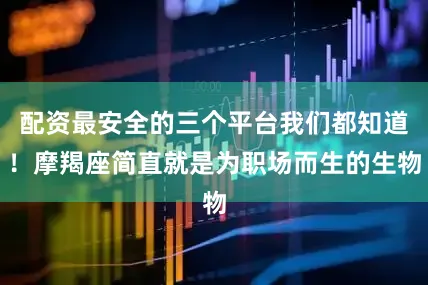 配资最安全的三个平台我们都知道！摩羯座简直就是为职场而生的生物