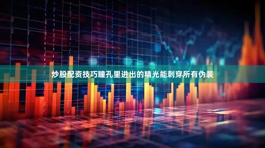 炒股配资技巧瞳孔里迸出的精光能刺穿所有伪装