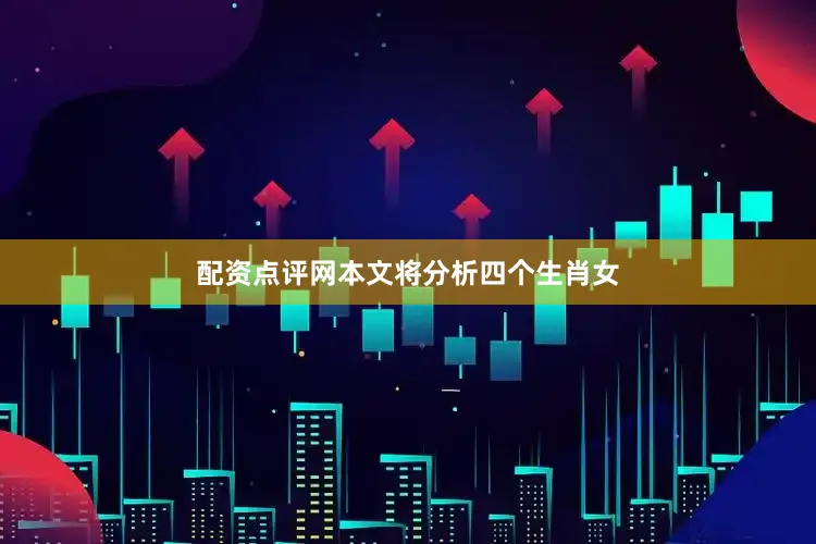 配资点评网本文将分析四个生肖女