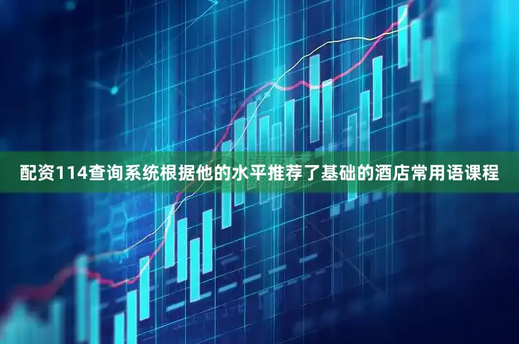 配资114查询系统根据他的水平推荐了基础的酒店常用语课程