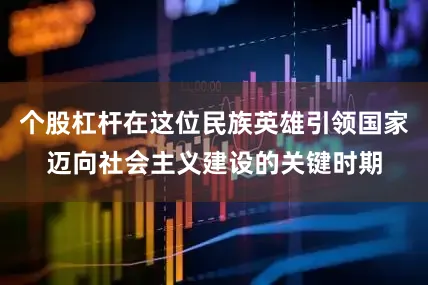 个股杠杆在这位民族英雄引领国家迈向社会主义建设的关键时期
