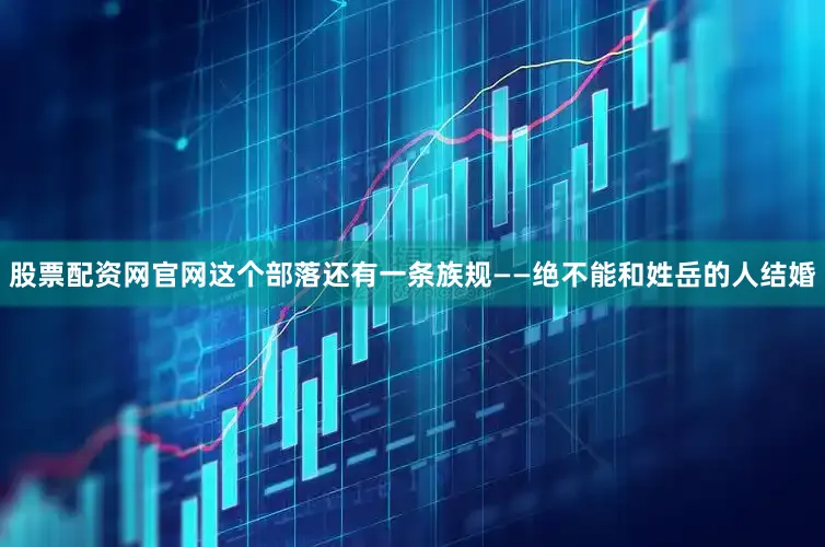 股票配资网官网这个部落还有一条族规——绝不能和姓岳的人结婚