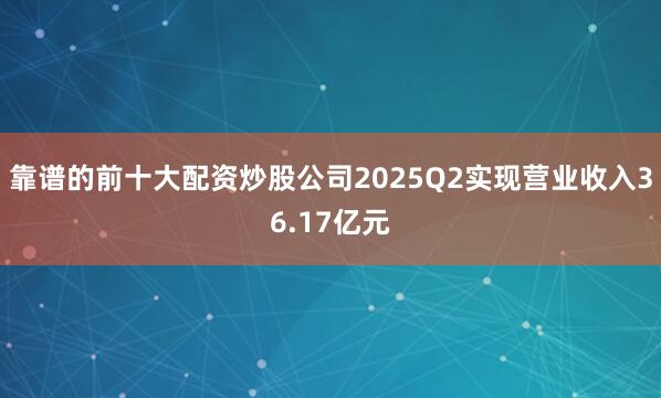 靠谱的前十大配资炒股公司2025Q2实现营业收入36.17亿元