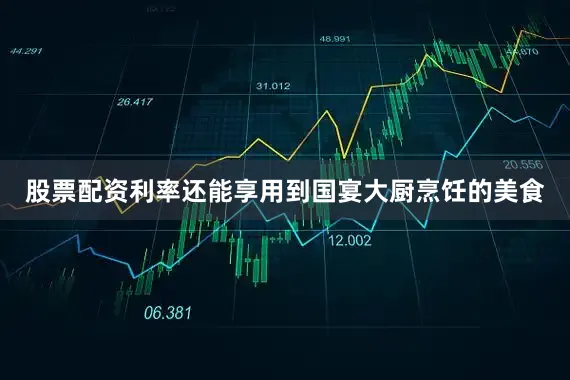 股票配资利率还能享用到国宴大厨烹饪的美食