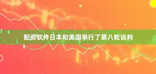 配资软件日本和美国举行了第八轮谈判