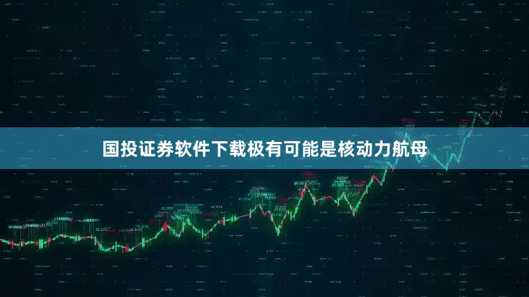 国投证券软件下载极有可能是核动力航母